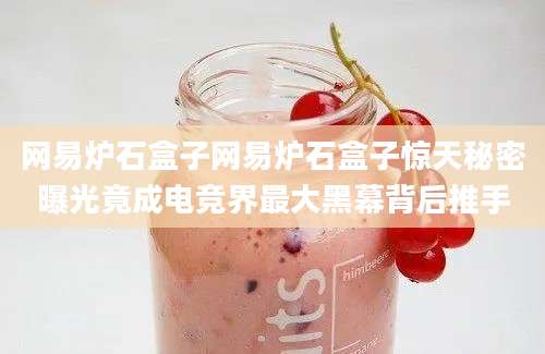 网易炉石盒子网易炉石盒子惊天秘密曝光竟成电竞界最大黑幕背后推手