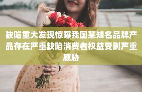 缺陷重大发现惊曝我国某知名品牌产品存在严重缺陷消费者权益受到严重威胁