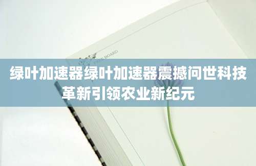 绿叶加速器绿叶加速器震撼问世科技革新引领农业新纪元