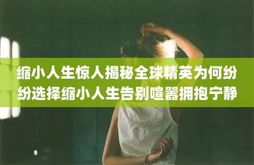 缩小人生惊人揭秘全球精英为何纷纷选择缩小人生告别喧嚣拥抱宁静
