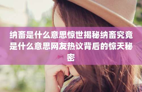纳畜是什么意思惊世揭秘纳畜究竟是什么意思网友热议背后的惊天秘密