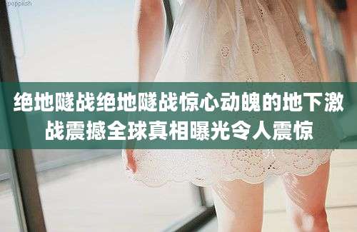 绝地隧战绝地隧战惊心动魄的地下激战震撼全球真相曝光令人震惊