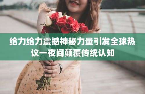 给力给力震撼神秘力量引发全球热议一夜间颠覆传统认知