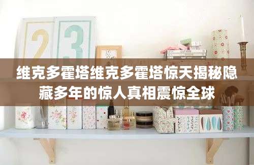 维克多霍塔维克多霍塔惊天揭秘隐藏多年的惊人真相震惊全球