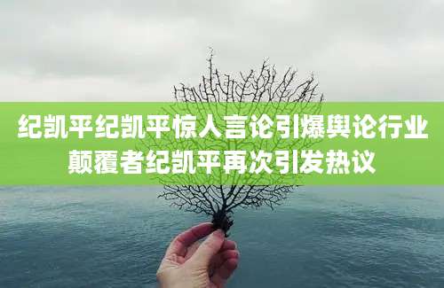 纪凯平纪凯平惊人言论引爆舆论行业颠覆者纪凯平再次引发热议