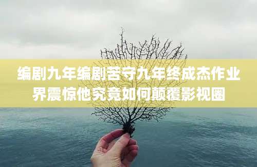 编剧九年编剧苦守九年终成杰作业界震惊他究竟如何颠覆影视圈