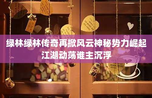 绿林绿林传奇再掀风云神秘势力崛起江湖动荡谁主沉浮