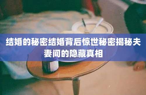 结婚的秘密结婚背后惊世秘密揭秘夫妻间的隐藏真相