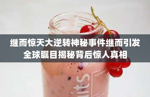 继而惊天大逆转神秘事件继而引发全球瞩目揭秘背后惊人真相