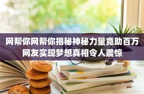网帮你网帮你揭秘神秘力量竟助百万网友实现梦想真相令人震惊