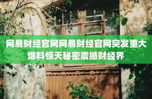 网易财经官网网易财经官网突发重大爆料惊天秘密震撼财经界