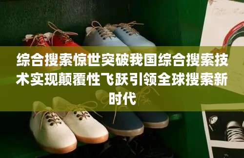 综合搜索惊世突破我国综合搜索技术实现颠覆性飞跃引领全球搜索新时代