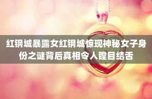 红钢城暴露女红钢城惊现神秘女子身份之谜背后真相令人瞠目结舌