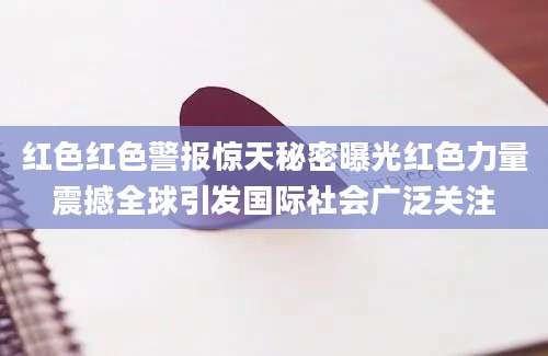 红色红色警报惊天秘密曝光红色力量震撼全球引发国际社会广泛关注