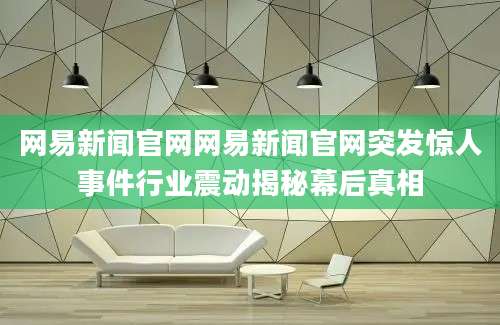 网易新闻官网网易新闻官网突发惊人事件行业震动揭秘幕后真相