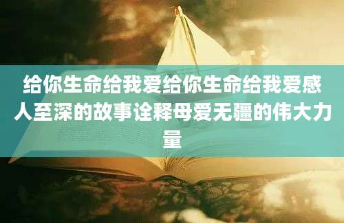 给你生命给我爱给你生命给我爱感人至深的故事诠释母爱无疆的伟大力量
