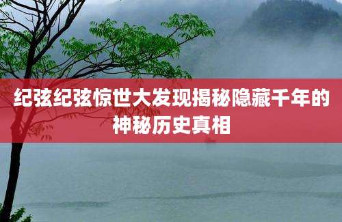 纪弦纪弦惊世大发现揭秘隐藏千年的神秘历史真相