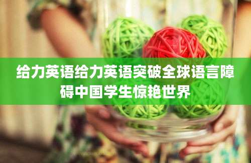 给力英语给力英语突破全球语言障碍中国学生惊艳世界