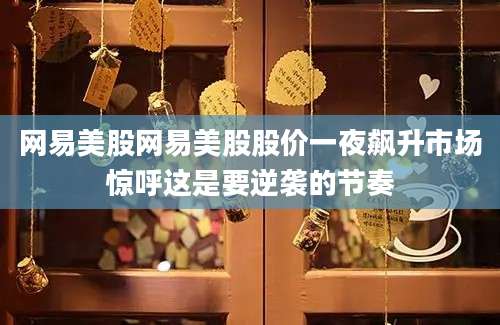 网易美股网易美股股价一夜飙升市场惊呼这是要逆袭的节奏