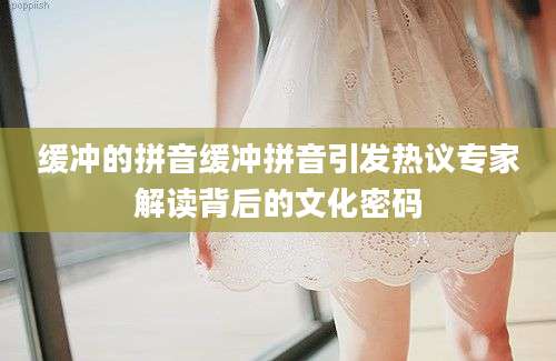 缓冲的拼音缓冲拼音引发热议专家解读背后的文化密码