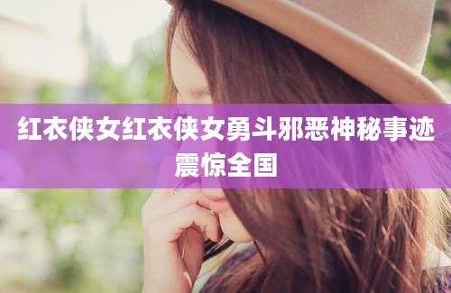 红衣侠女红衣侠女勇斗邪恶神秘事迹震惊全国