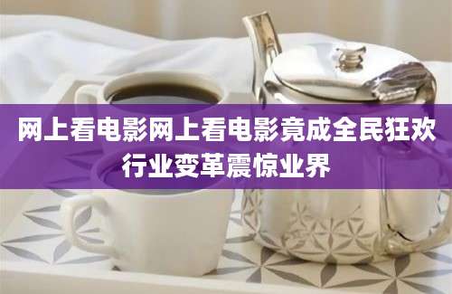 网上看电影网上看电影竟成全民狂欢行业变革震惊业界
