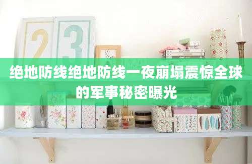 绝地防线绝地防线一夜崩塌震惊全球的军事秘密曝光