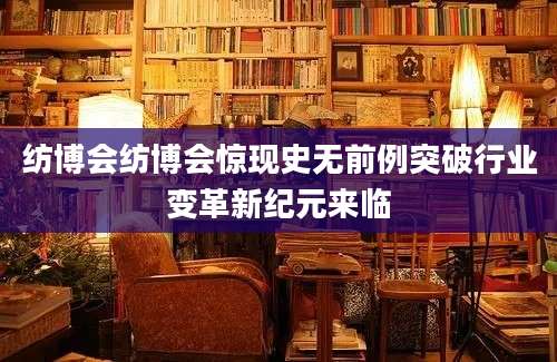 纺博会纺博会惊现史无前例突破行业变革新纪元来临