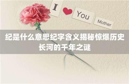 纪是什么意思纪字含义揭秘惊爆历史长河的千年之谜