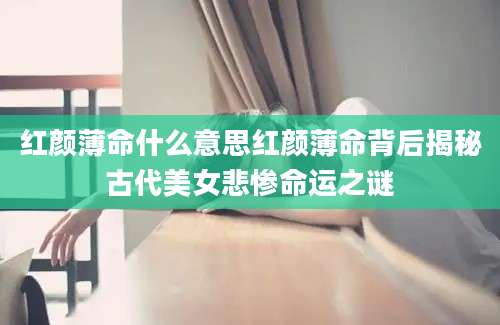 红颜薄命什么意思红颜薄命背后揭秘古代美女悲惨命运之谜