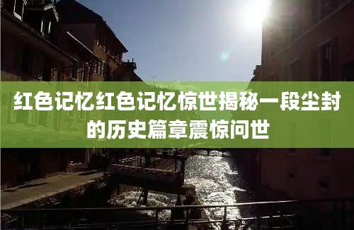 红色记忆红色记忆惊世揭秘一段尘封的历史篇章震惊问世