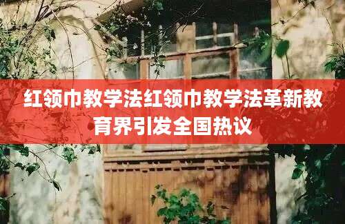 红领巾教学法红领巾教学法革新教育界引发全国热议