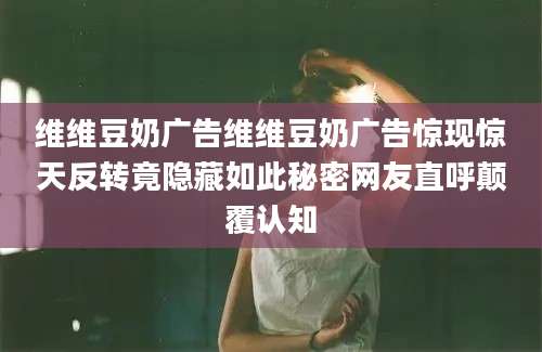维维豆奶广告维维豆奶广告惊现惊天反转竟隐藏如此秘密网友直呼颠覆认知
