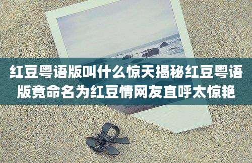 红豆粤语版叫什么惊天揭秘红豆粤语版竟命名为红豆情网友直呼太惊艳