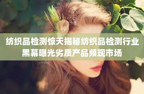 纺织品检测惊天揭秘纺织品检测行业黑幕曝光劣质产品频现市场