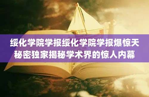 绥化学院学报绥化学院学报爆惊天秘密独家揭秘学术界的惊人内幕