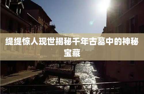 缇缇惊人现世揭秘千年古墓中的神秘宝藏