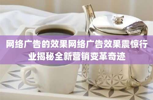 网络广告的效果网络广告效果震惊行业揭秘全新营销变革奇迹