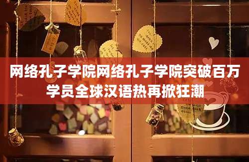 网络孔子学院网络孔子学院突破百万学员全球汉语热再掀狂潮