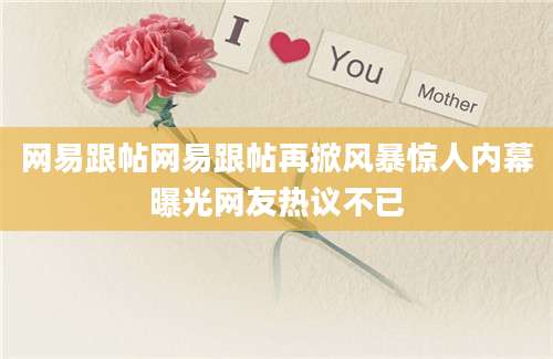 网易跟帖网易跟帖再掀风暴惊人内幕曝光网友热议不已