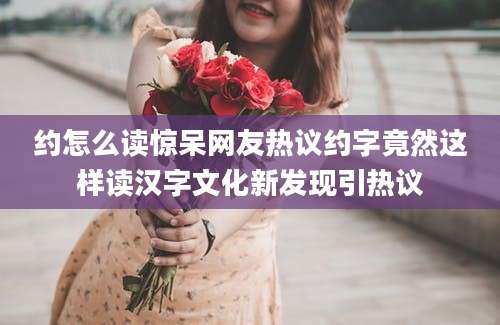 约怎么读惊呆网友热议约字竟然这样读汉字文化新发现引热议