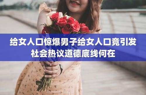 给女人口惊爆男子给女人口竟引发社会热议道德底线何在