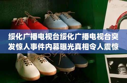 绥化广播电视台绥化广播电视台突发惊人事件内幕曝光真相令人震惊