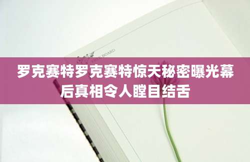 罗克赛特罗克赛特惊天秘密曝光幕后真相令人瞠目结舌