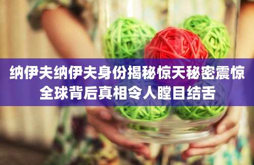 纳伊夫纳伊夫身份揭秘惊天秘密震惊全球背后真相令人瞠目结舌
