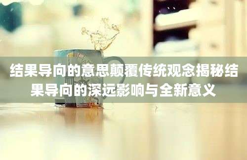 结果导向的意思颠覆传统观念揭秘结果导向的深远影响与全新意义