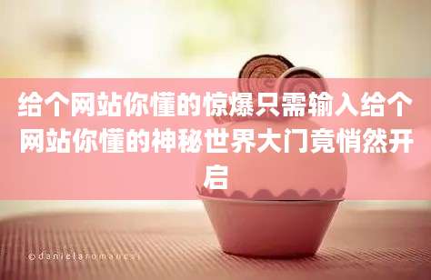 给个网站你懂的惊爆只需输入给个网站你懂的神秘世界大门竟悄然开启
