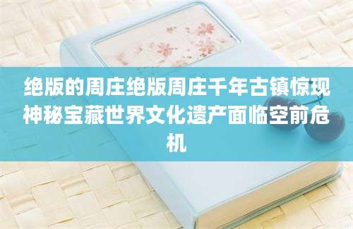 绝版的周庄绝版周庄千年古镇惊现神秘宝藏世界文化遗产面临空前危机