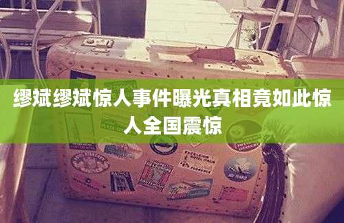 缪斌缪斌惊人事件曝光真相竟如此惊人全国震惊