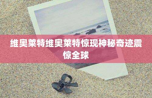 维奥莱特维奥莱特惊现神秘奇迹震惊全球